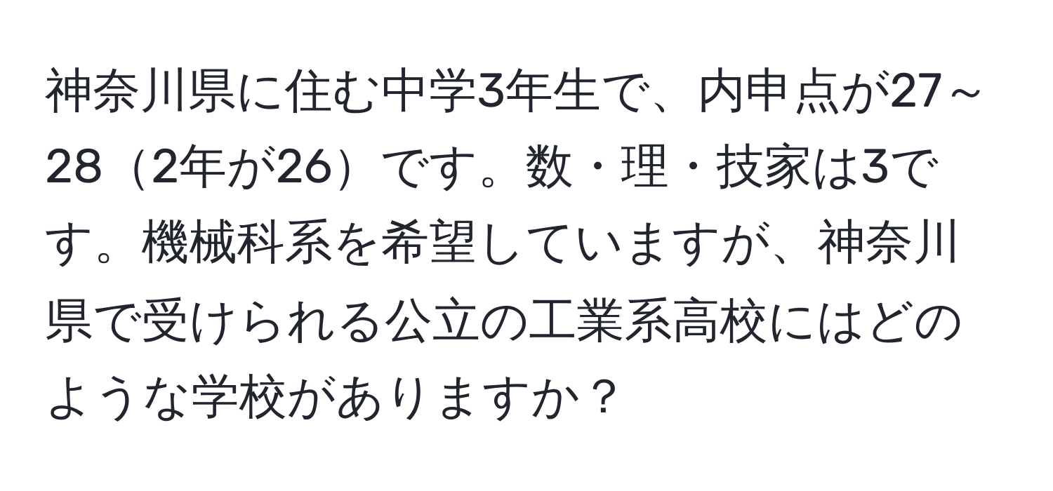 神奈川県に住む中学3年生で、内申点が27～282年が26です。数・理・技家は3です。機械科系を希望していますが、神奈川県で受けられる公立の工業系高校にはどのような学校がありますか？