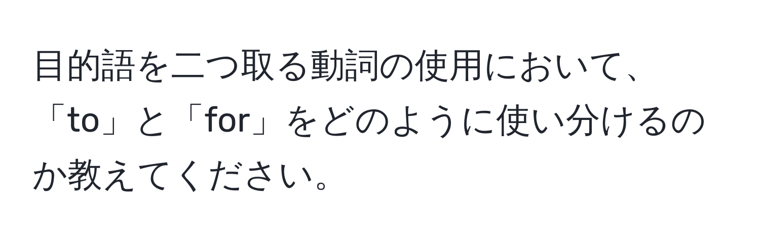 目的語を二つ取る動詞の使用において、「to」と「for」をどのように使い分けるのか教えてください。