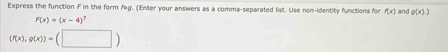 Express the function F in the form fog. (Enter your answers as a comma-separated list. Use non-identity functions for f(x) and g(x).)
F(x)=(x-4)^7
(f(x),g(x))=(□ )