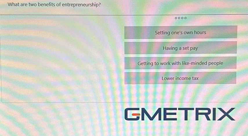 What are two benefits of entrepreneurship?
Setting one's own hours
Having a set pay
Getting to work with like-minded people
Lower income tax
GMETRIX