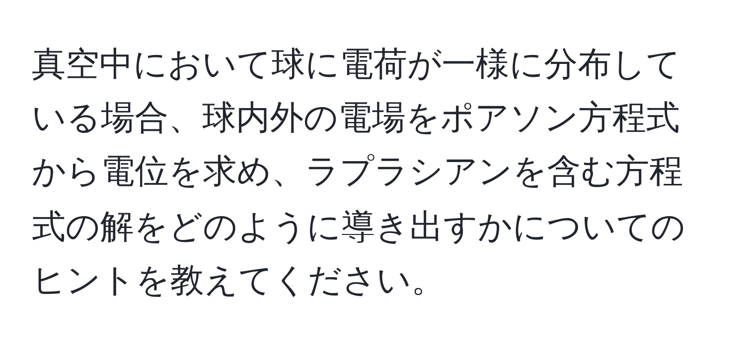 真空中において球に電荷が一様に分布している場合、球内外の電場をポアソン方程式から電位を求め、ラプラシアンを含む方程式の解をどのように導き出すかについてのヒントを教えてください。