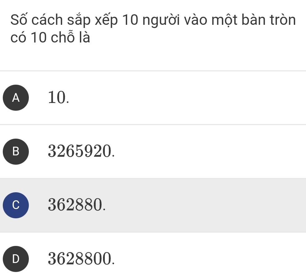 Số cách sắp xếp 10 người vào một bàn tròn
có 10 chỗ là
A 10.
B ) 3265920.
362880.
D 3628800.