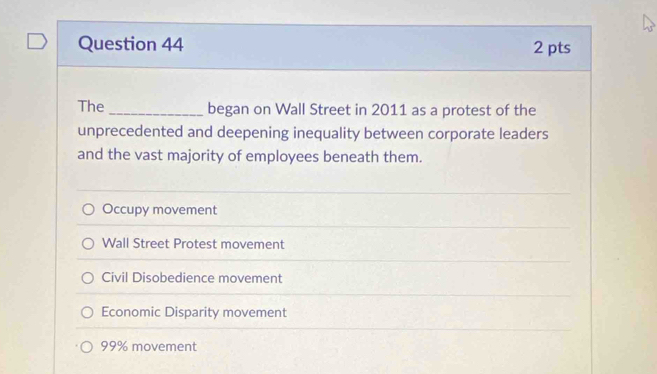 The_ began on Wall Street in 2011 as a protest of the
unprecedented and deepening inequality between corporate leaders
and the vast majority of employees beneath them.
Occupy movement
Wall Street Protest movement
Civil Disobedience movement
Economic Disparity movement
99% movement