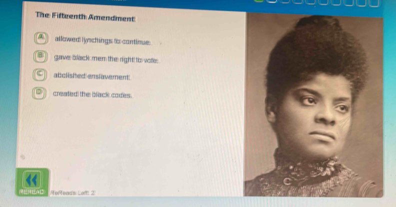 The Fifteenth Amendment
allowed lynchings to continue:
B gave black mem the right to vote:
abolished enslavement.
created; the black codes.
a
REREAD ReReads: Left: 2