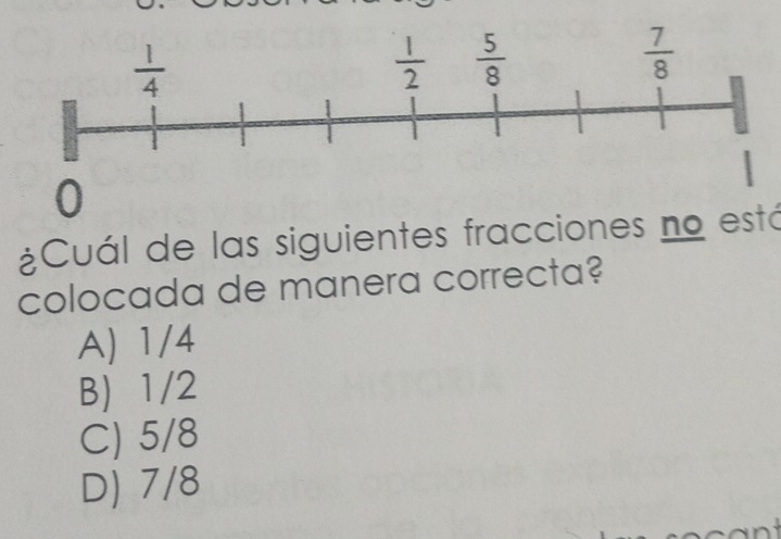 ¿Cuál de las siguientes fracciones no está
colocada de manera correcta?
A) 1/4
B) 1/2
C) 5/8
D) 7/8