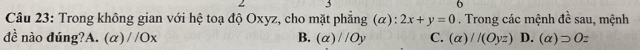 Trong không gian với hệ toạ độ Oxyz, cho mặt phẳng (α) 2x+y=0. Trong các mệnh đề sau, mệnh
B.
đề nào đúng?A. (alpha endpmatrix //O_1 (alpha )//Oy C. (a)//(Oyz) D. (alpha )supset Oz