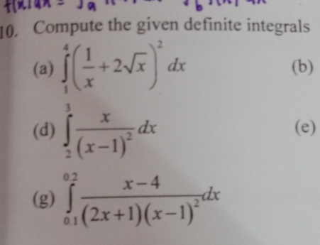 Compute the given definite integrals
(a) ∈tlimits _1^(4(frac 1)x+2sqrt(x))^2dx (b)
(d) ∈tlimits _2^(3frac x)(x-1)^2dx (e)
(g) ∈tlimits _(0.1)^(0.2)frac x-4(2x+1)(x-1)^2dx