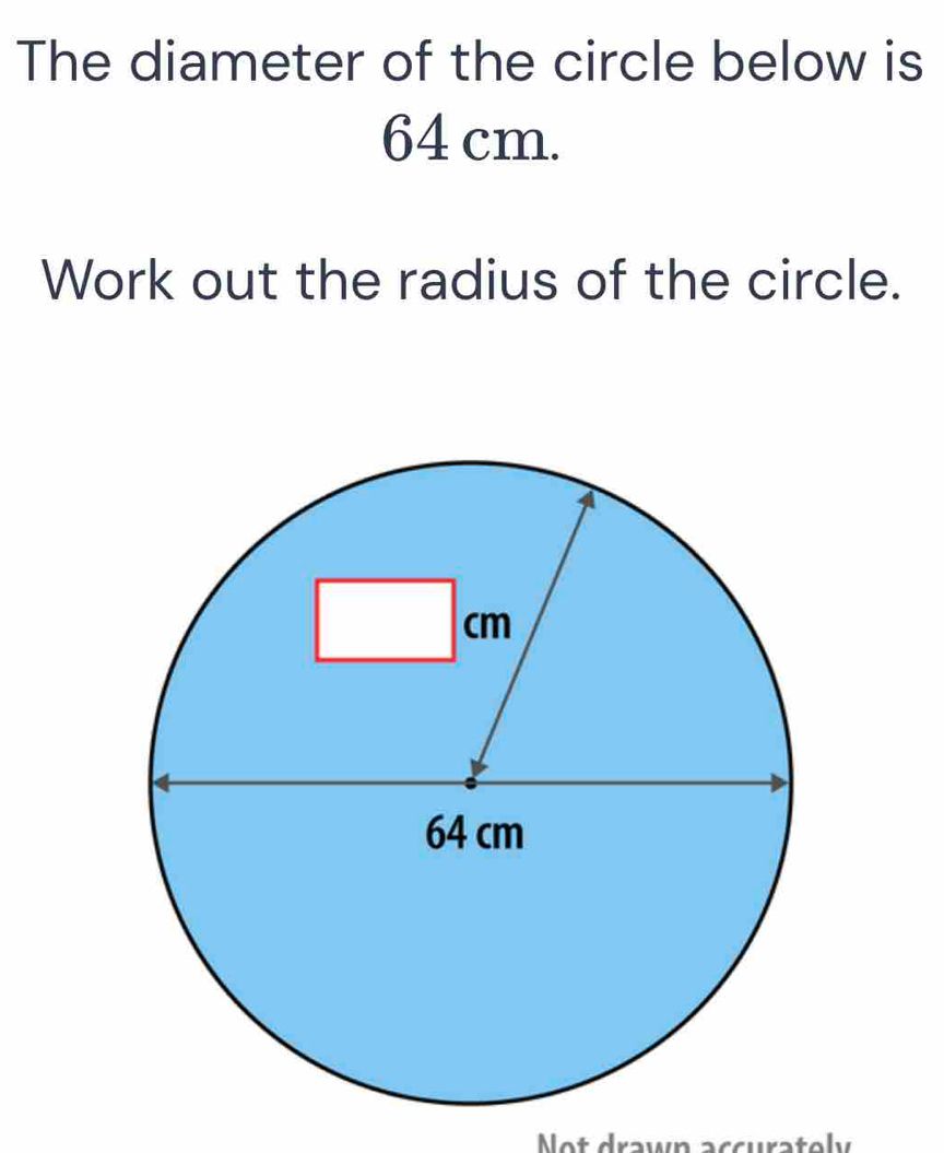 The diameter of the circle below is
64 cm. 
Work out the radius of the circle. 
Not drawn accuratoly