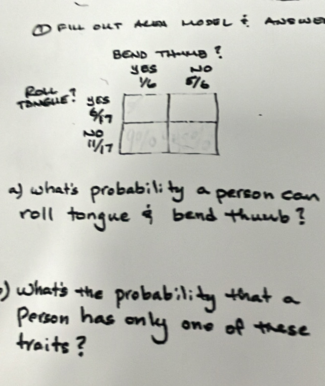 TFILL OUT ALI MOOEL : ANEW
BEND THONO?
yes NO
Rathe?
ye 516
a) what's probability a person can
roll tongue i bend thumb?
) what's the probability that a
Person has only one of ese
traite?