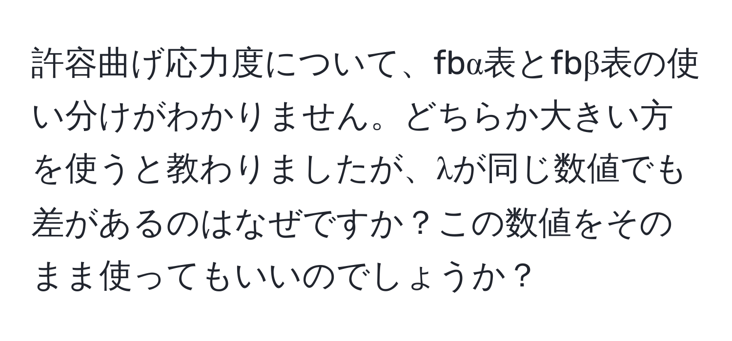 許容曲げ応力度について、fbα表とfbβ表の使い分けがわかりません。どちらか大きい方を使うと教わりましたが、λが同じ数値でも差があるのはなぜですか？この数値をそのまま使ってもいいのでしょうか？