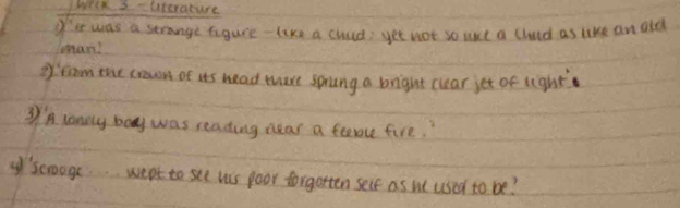 Welk 3 uterature 
' was a serange tigure- like a clued, yet not so wit a lhund as like an old 
mars? 
gfrom the crown of its head thare sprang a bright cuear jet of light 
③A lonely boy was reading near a farce fire. 
of'scroage. weat to see was poor forgotten self as w used to be?