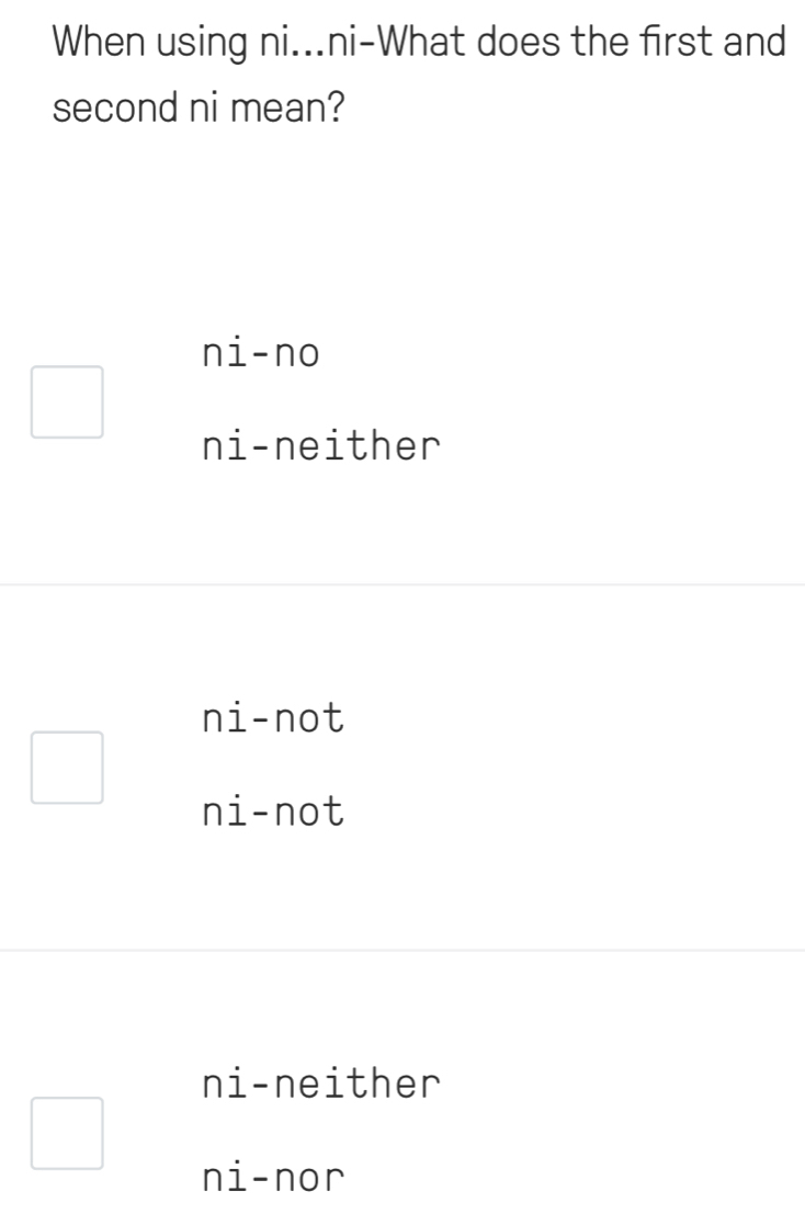 When using ni...ni-What does the first and
second ni mean?
ni-no
ni-neither
ni-not
ni-not
ni-neither
ni-nor