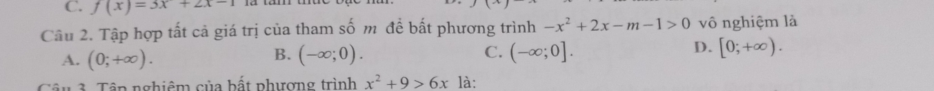 f(x)=3x+2x-1
Câu 2. Tập hợp tất cả giá trị của tham số m để bất phương trình -x^2+2x-m-1>0 vô nghiệm là
A. (0;+∈fty ).
D.
B. (-∈fty ;0). C. (-∈fty ;0]. [0;+∈fty ). 
Tậu 3. Tập nghiệm của bất phượng trình x^2+9>6x12