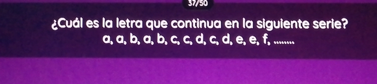 37/50
¿Cuál es la letra que continua en la siguiente serie?
a, a, b, a, b, c, c, d, c, d, e, e, f, ..........