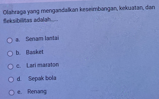 Olahraga yang mengandalkan keseimbangan, kekuatan, dan
fleksibilitas adalah.....
a. Senam lantai
b. Basket
c. Lari maraton
d. Sepak bola
e. Renang