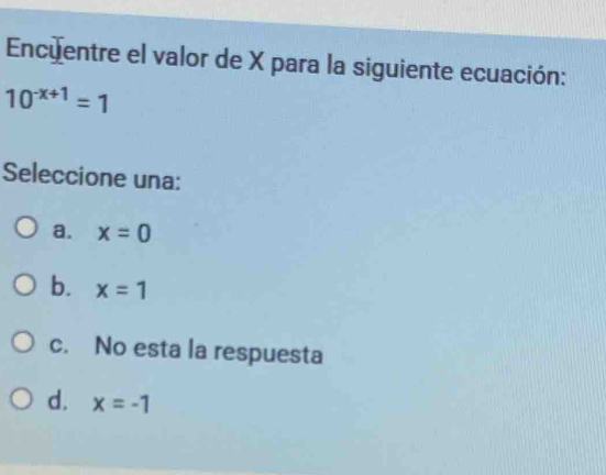 Encuentre el valor de X para la siguiente ecuación:
10^(-x+1)=1
Seleccione una:
a. x=0
b. x=1
c. No esta la respuesta
d. x=-1