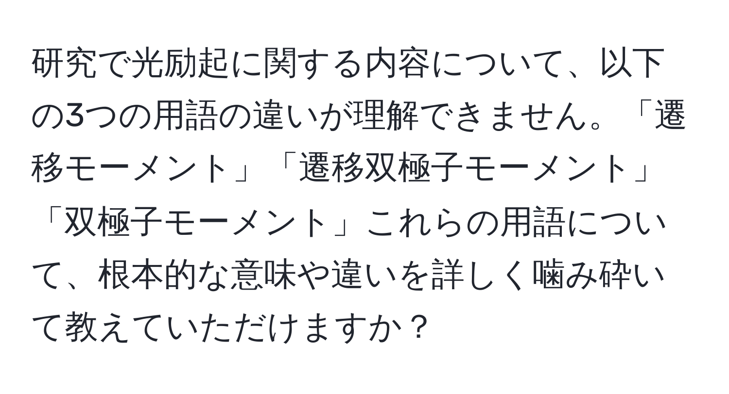 研究で光励起に関する内容について、以下の3つの用語の違いが理解できません。「遷移モーメント」「遷移双極子モーメント」「双極子モーメント」これらの用語について、根本的な意味や違いを詳しく噛み砕いて教えていただけますか？