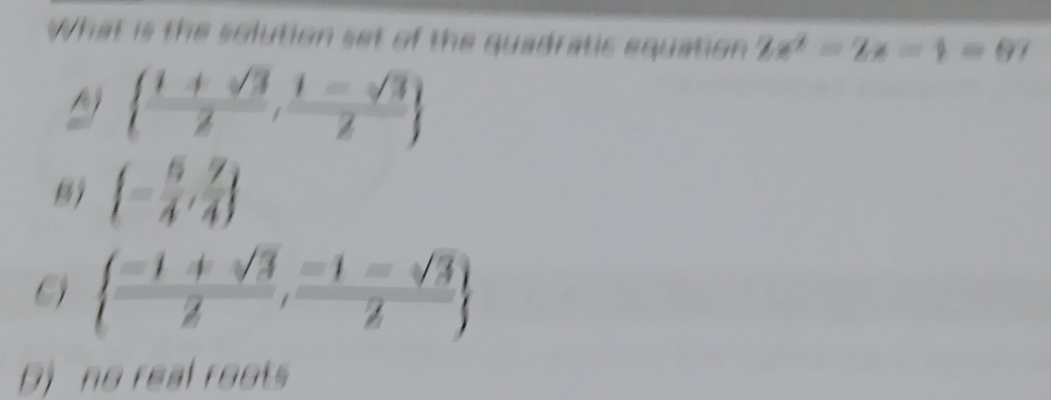 What is the solution set of the quadratic equation 2x^2-2x-1=07
  (1+sqrt(3))/2 , (1-sqrt(3))/2 
B  - 5/4 , 7/4 
C)   (-1+sqrt(3))/2 , (-1-sqrt(3))/2 
D) no real roots