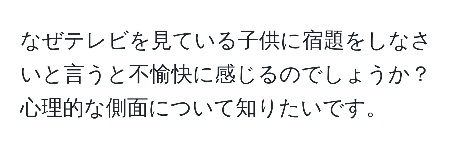 なぜテレビを見ている子供に宿題をしなさいと言うと不愉快に感じるのでしょうか？心理的な側面について知りたいです。