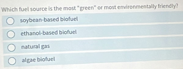 Which fuel source is the most "green" or most environmentally friendly?
soybean-based biofuel
ethanol-based biofuel
natural gas
algae biofuel