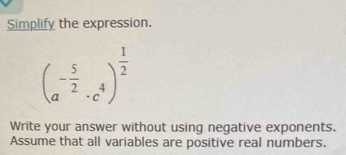 Simplify the expression.
(a^(-frac 5)2· c^4)^ 1/2 
Write your answer without using negative exponents. 
Assume that all variables are positive real numbers.