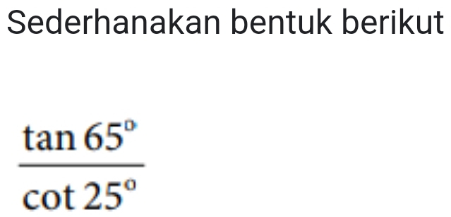 Sederhanakan bentuk berikut
 tan 65°/cot 25° 