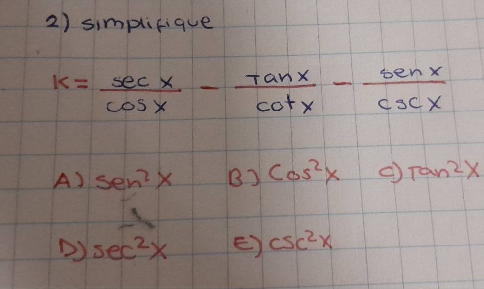 simplifique
k= sec x/cos x - tan x/cot x - sec x/csc x 
A) sen^2x B) cos^2x () Tan^2x
() sec^2x ) csc^2x