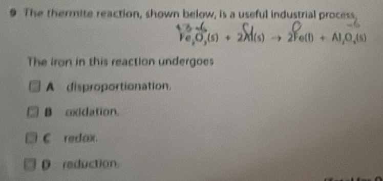 The thermite reaction, shown below, is a useful industrial process,
Fe_2O_3(s)+2M(s)to 2Fe(l)+Al_2O_3(s)
The Iron in this reaction undergoes
A disproportionation.
B oxidation.
Credax.
D reduction