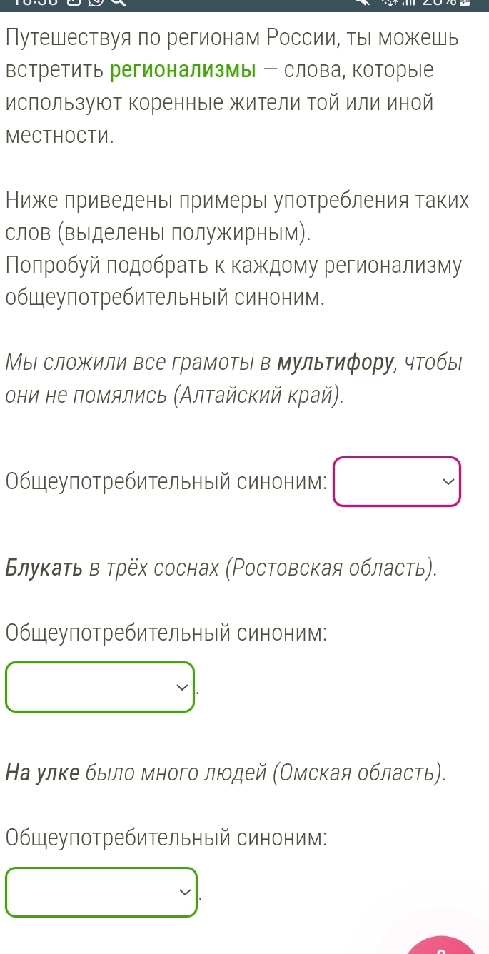 Путешествуя πо регионам России, ты можешь 
встретить регионализмы - слова, которые 
ислользуют коренные жители Τой или иной 
Mecthoctи. 
Ниже приведень примеры употребления таких 
слов (выделены полужирным). 
Полробуй πодобрать к каждому регионализму 
общеупотребительный синоним. 
Мы сложили все грамоты в мультифору, чтобы 
они не помялись (Алтайский край). 
бщеупотребительный синоним: 
Блуκаτь в τрех соснах (Ρостовская область). 
Общеупотребительный синоним: 
На улκе бьιло много люодей (Омская область). 
Общеупотребительный синоним: