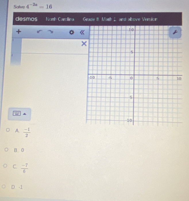 Solve 4^(-2a)=16
desmos North Carclina Grade 8. Math 1. and above Version
+
。
1
2
A.  (-1)/2 
B. 0
C.  (-7)/6 
D. -1