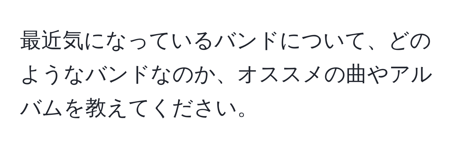 最近気になっているバンドについて、どのようなバンドなのか、オススメの曲やアルバムを教えてください。