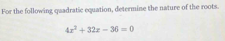 For the following quadratic equation, determine the nature of the roots.
4x^2+32x-36=0