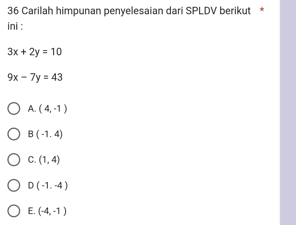 Carilah himpunan penyelesaian dari SPLDV berikut *
ini :
3x+2y=10
9x-7y=43
A. (4,-1)
B(-1,4)
C. (1,4)
D (-1.-4)
E. (-4,-1)