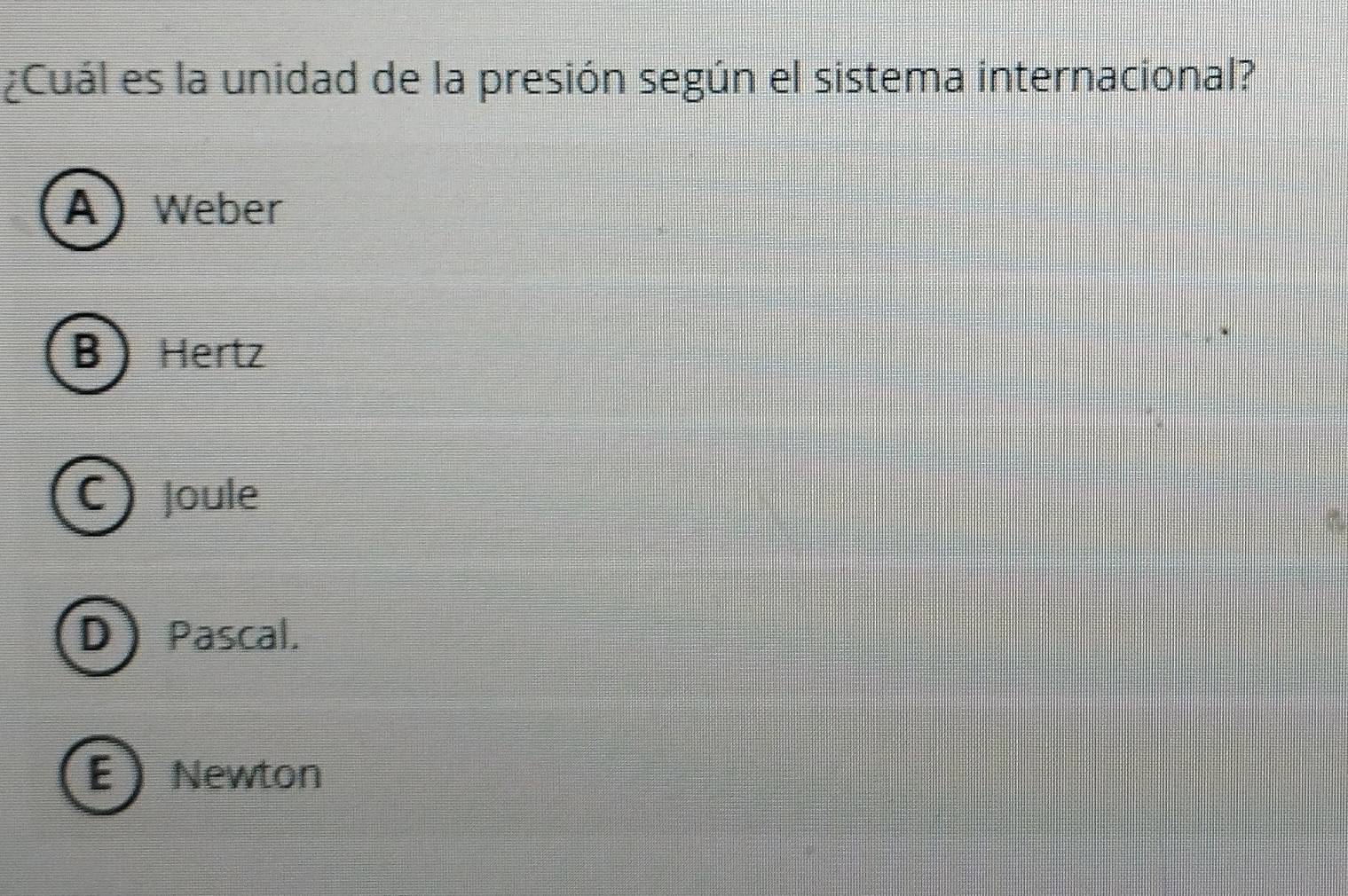 ¿Cuál es la unidad de la presión según el sistema internacional?
A Weber
B Hertz
C Joule
DPascal.
ENewton