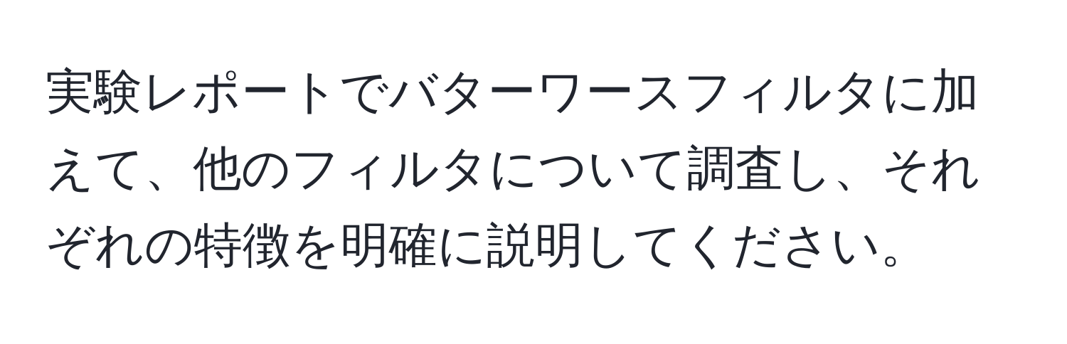 実験レポートでバターワースフィルタに加えて、他のフィルタについて調査し、それぞれの特徴を明確に説明してください。