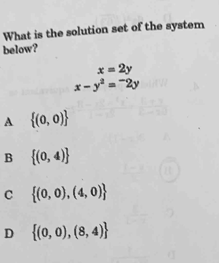 What is the solution set of the system
below?
x=2y
x-y^2=^-2y
A  (0,0)
B  (0,4)
C  (0,0),(4,0)
D  (0,0),(8,4)