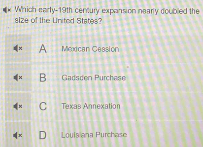 Which early-19th century expansion nearly doubled the
size of the United States?
× A Mexican Cession
× B Gadsden Purchase
Texas Annexation
^ Louisiana Purchase