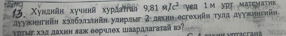 Χундийн хучний хурдаτгал 9,81M/c^2 γεд 1 м урт математик 
дуужингийη хэлбэлзлийн улирлы 2 дахинθсгθхийη τулд дуужингийн 
γртыг хэд дахин яаж θерчлθх шаардлагатай вэ? 
νиΗ νрtacгaha