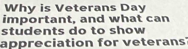 Why is Veterans Day 
important, and what can 
students do to show 
appreciation for veterans?