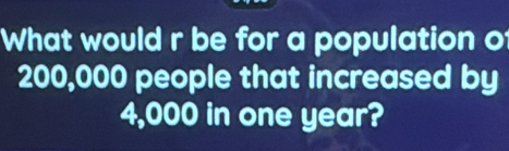 What would r be for a population of
200,000 people that increased by
4,000 in one year?