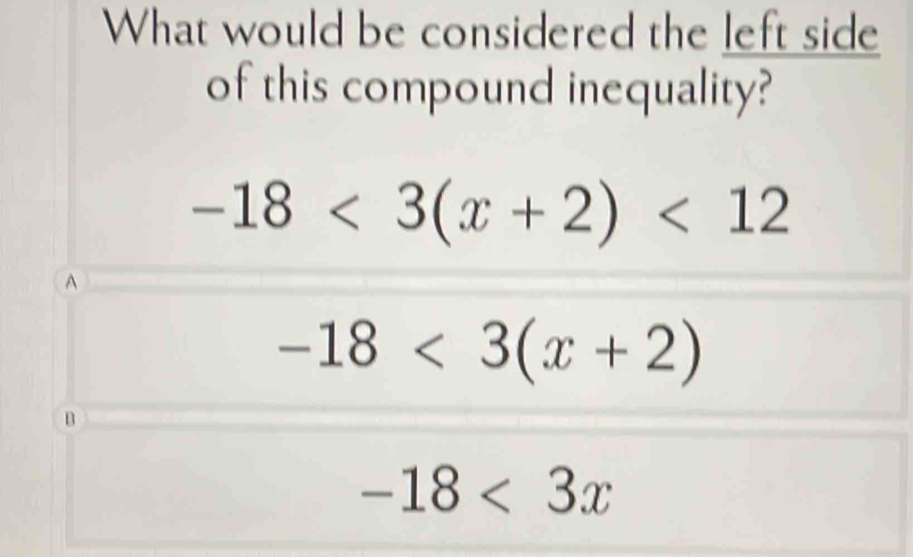 What would be considered the left side
of this compound inequality?
-18<3(x+2)<12</tex>
A
-18<3(x+2)
B
-18<3x</tex>