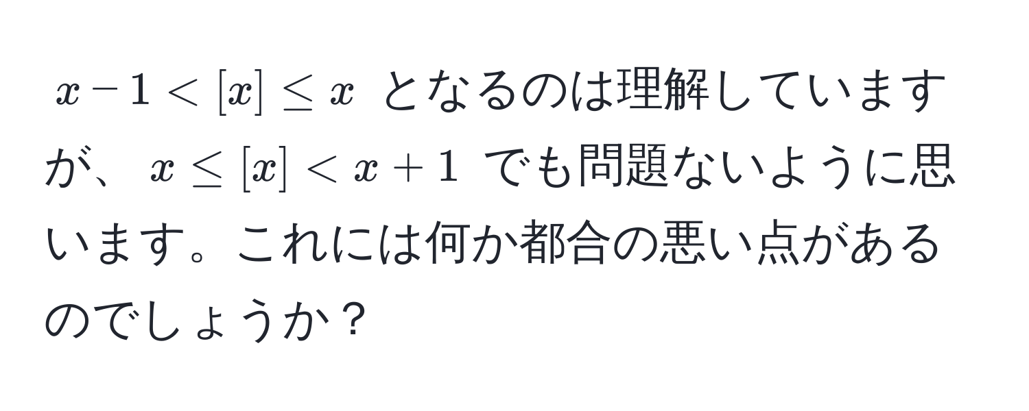 $x - 1 < [x] ≤ x$ となるのは理解していますが、$x ≤ [x] < x + 1$ でも問題ないように思います。これには何か都合の悪い点があるのでしょうか？