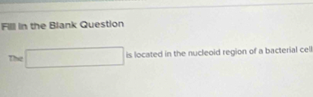 Fill in the Blank Question 
The □ islocatedin l in the nucleoid region of a bacterial cell