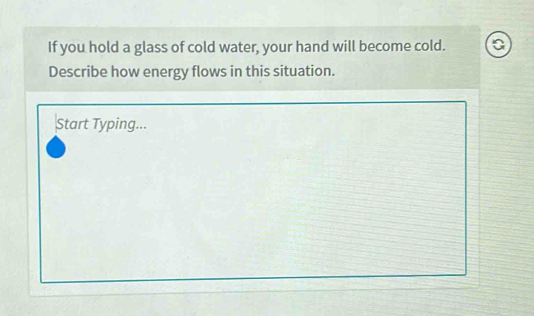 If you hold a glass of cold water, your hand will become cold. a 
Describe how energy flows in this situation. 
Start Typing...