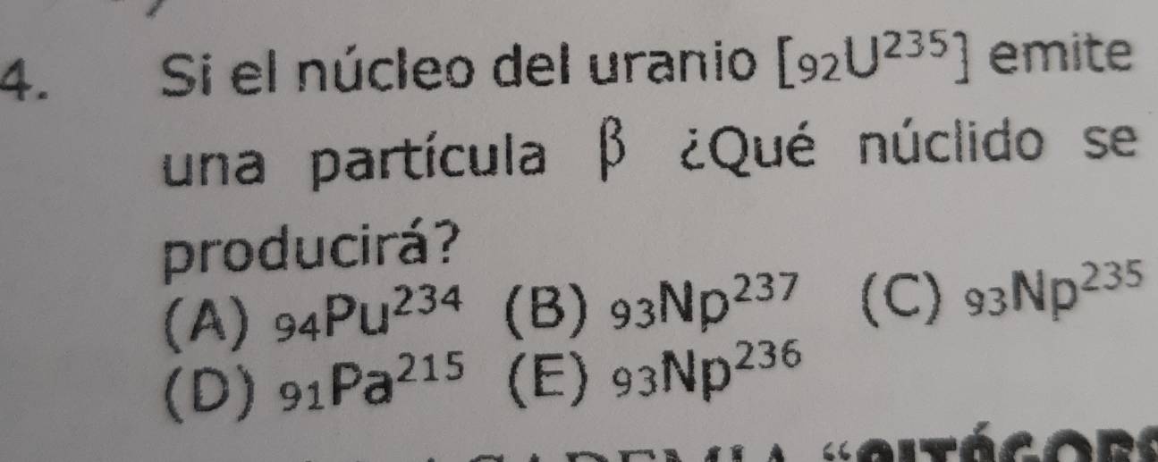 Si el núcleo del uranio [92U^(235)] emite
una partícula β ¿Qué núclido se
producirá?
(A) 94Pu^(234) (B) 93Np^(237) (C) 93Np^(235)
(D) _91Pa^(215) (E) 93Np^(236)