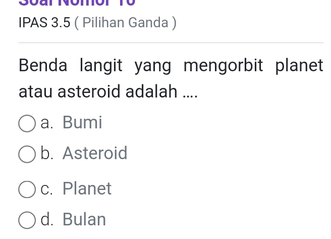 Soar Nomor To
IPAS 3.5 ( Pilihan Ganda )
Benda langit yang mengorbit planet
atau asteroid adalah ....
a. Bumi
b. Asteroid
c. Planet
d. Bulan