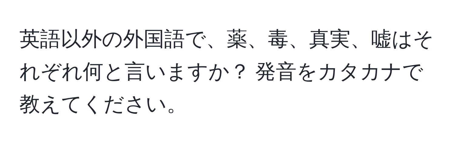 英語以外の外国語で、薬、毒、真実、嘘はそれぞれ何と言いますか？ 発音をカタカナで教えてください。