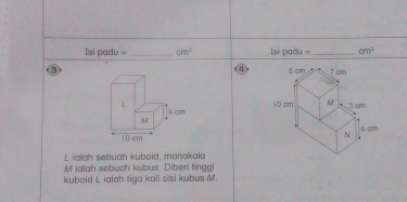 Isi padu = _  cm^3 Isi padu _ cm^2
3(4)

L ialah sebuah kuboid, manakala
M ialah sebuch kubus. Diberi tinggi 
kuboid L ialah tiga kali sisi kubus M.