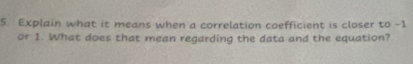 Explain what it means when a correlation coefficient is closer to -1
or 1. What does that mean regarding the data and the equation?