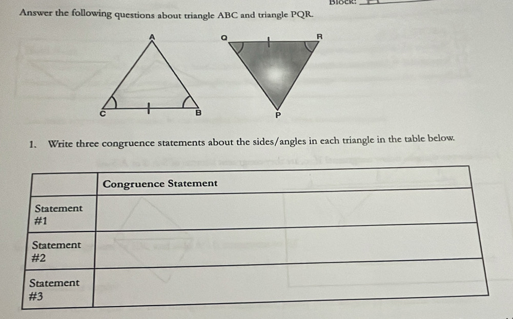 Block:_ 
Answer the following questions about triangle ABC and triangle PQR. 
1. Write three congruence statements about the sides/angles in each triangle in the table below.